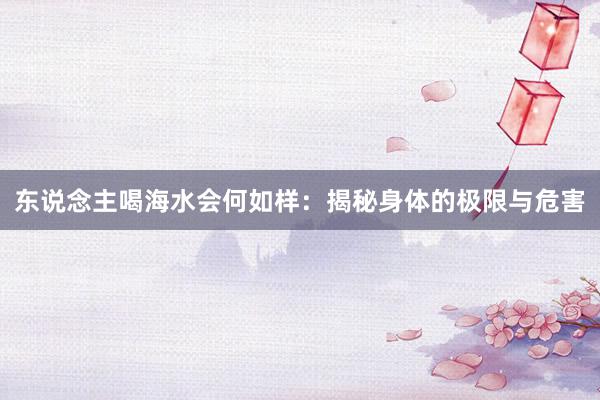 东说念主喝海水会何如样：揭秘身体的极限与危害