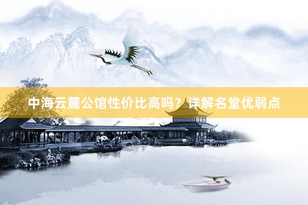 中海云麓公馆性价比高吗？详解名堂优弱点