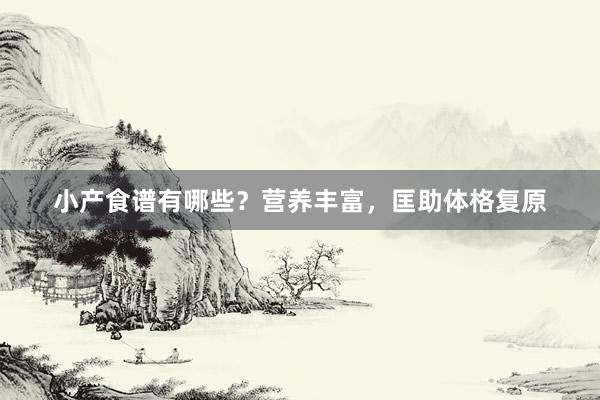 小产食谱有哪些？营养丰富，匡助体格复原