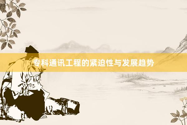 专科通讯工程的紧迫性与发展趋势