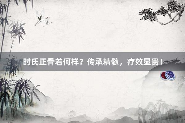 时氏正骨若何样？传承精髓，疗效显贵！