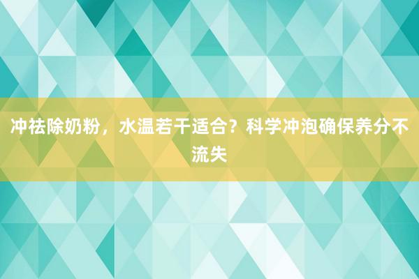 冲祛除奶粉，水温若干适合？科学冲泡确保养分不流失