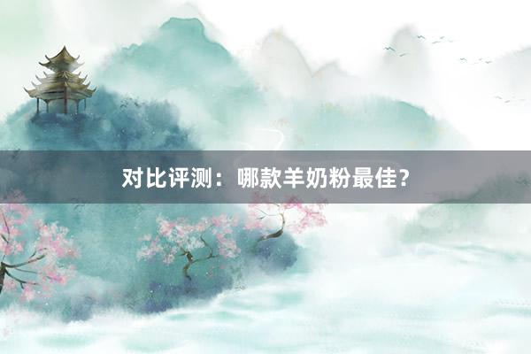 对比评测：哪款羊奶粉最佳？
