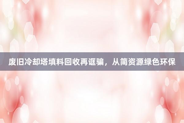 废旧冷却塔填料回收再诓骗，从简资源绿色环保