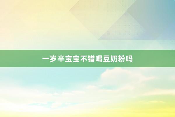 一岁半宝宝不错喝豆奶粉吗