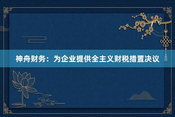 神舟财务：为企业提供全主义财税措置决议
