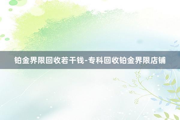铂金界限回收若干钱-专科回收铂金界限店铺