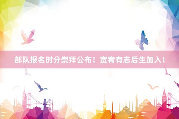 部队报名时分崇拜公布！宽宥有志后生加入！