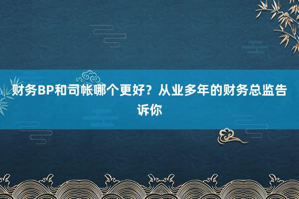 财务BP和司帐哪个更好？从业多年的财务总监告诉你
