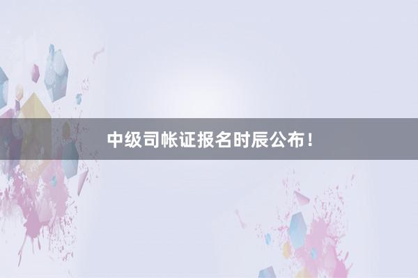中级司帐证报名时辰公布！