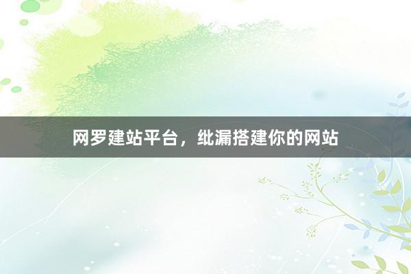 网罗建站平台，纰漏搭建你的网站