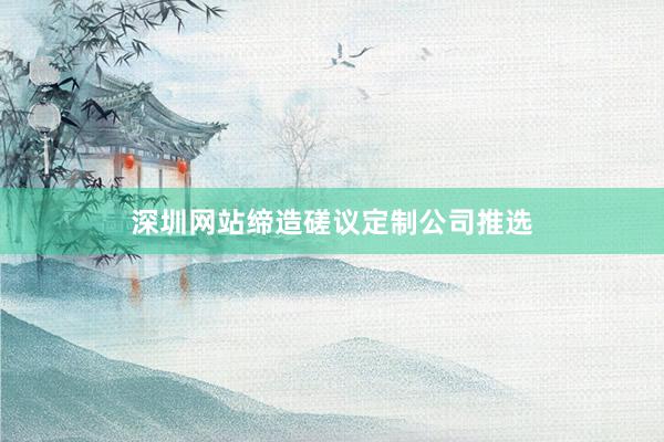 深圳网站缔造磋议定制公司推选