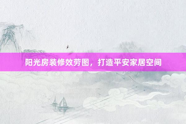 阳光房装修效劳图，打造平安家居空间