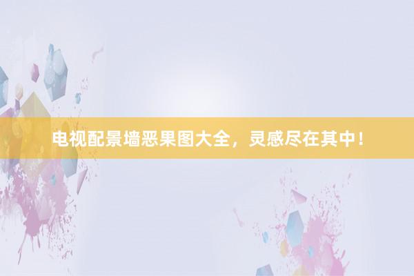 电视配景墙恶果图大全，灵感尽在其中！