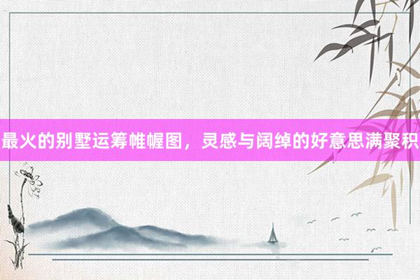 最火的别墅运筹帷幄图，灵感与阔绰的好意思满聚积