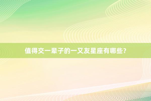 值得交一辈子的一又友星座有哪些？