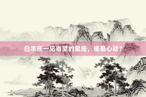 白羊座一见寄望的星座，谁最心动？