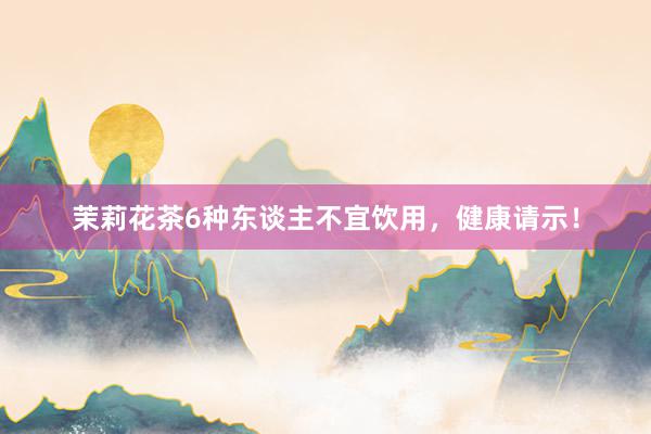 茉莉花茶6种东谈主不宜饮用，健康请示！