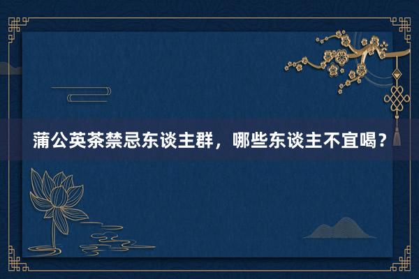 蒲公英茶禁忌东谈主群，哪些东谈主不宜喝？