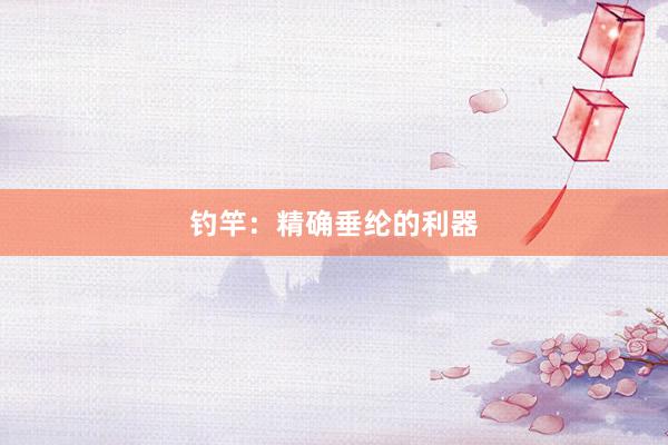 钓竿：精确垂纶的利器
