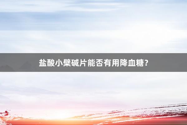 盐酸小檗碱片能否有用降血糖？