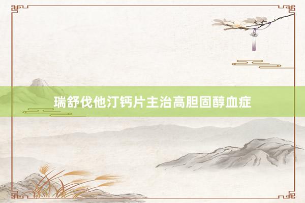 瑞舒伐他汀钙片主治高胆固醇血症